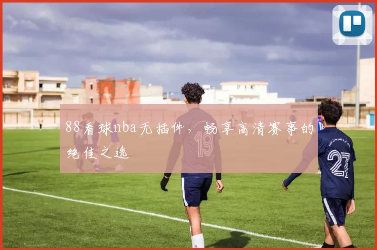 88看球nba无插件,畅享高清赛事的绝佳之选