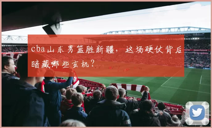 cba山东男篮胜新疆，这场硬仗背后暗藏哪些玄机？