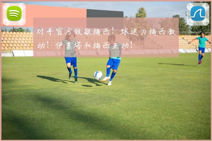 对手官方致敬梅西!球迷为梅西激动!伊基塔和梅西互动!