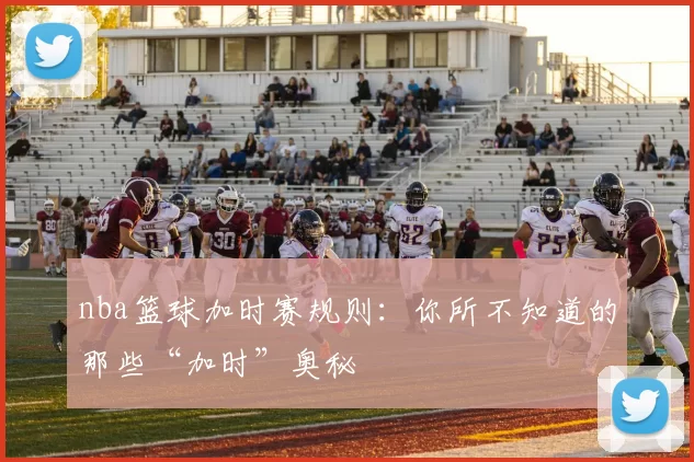 nba篮球加时赛规则:你所不知道的那些“加时”奥秘