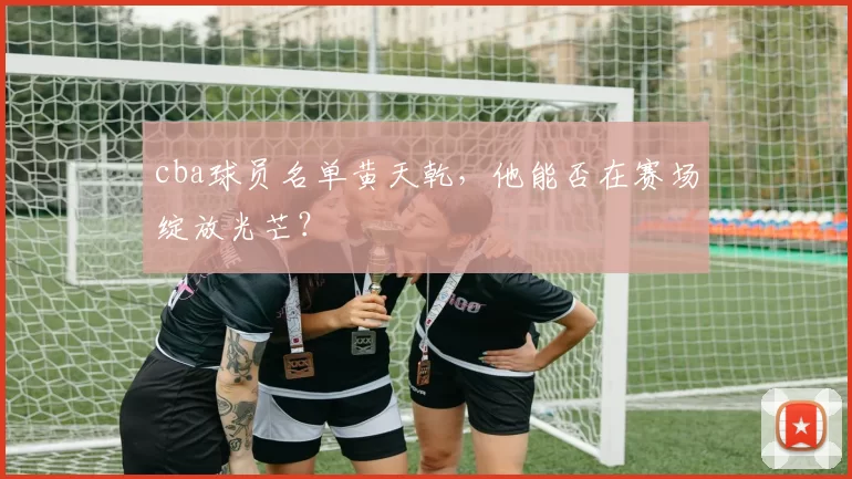 cba球员名单黄天乾，他能否在赛场绽放光芒？