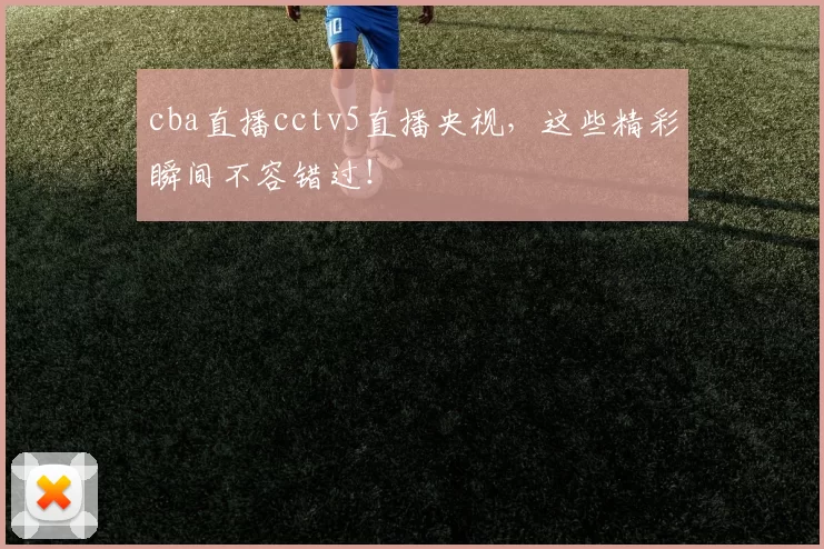 cba直播cctv5直播央视，这些精彩瞬间不容错过！