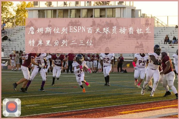 詹姆斯位列ESPN百大球员榜首杜兰特库里分列二三位