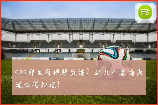cba那里有视频直播?这几个靠谱渠道你得知道!
