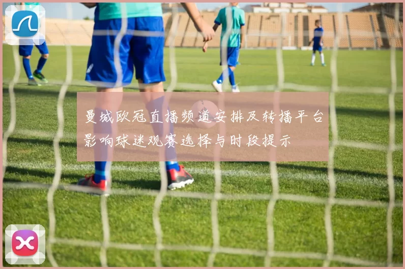 曼城欧冠直播频道安排及转播平台影响球迷观赛选择与时段提示