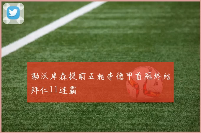 勒沃库森提前五轮夺德甲首冠终结拜仁11连霸