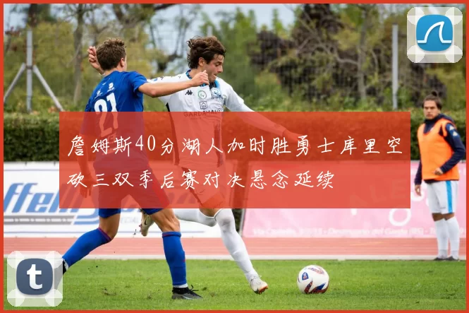 詹姆斯40分湖人加时胜勇士库里空砍三双季后赛对决悬念延续