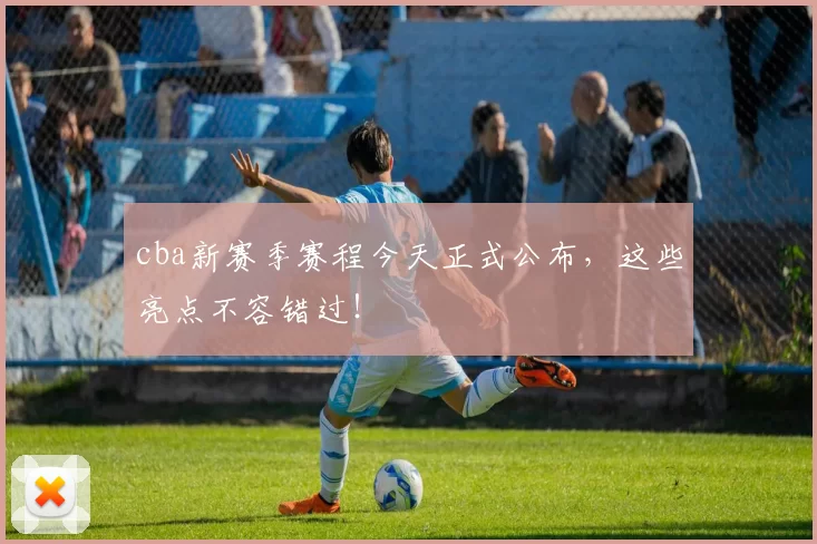 cba新赛季赛程今天正式公布,这些亮点不容错过!