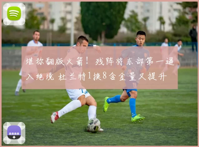 堪称翻版火箭！残阵将东部第一逼入绝境 杜兰特1换8含金量又提升