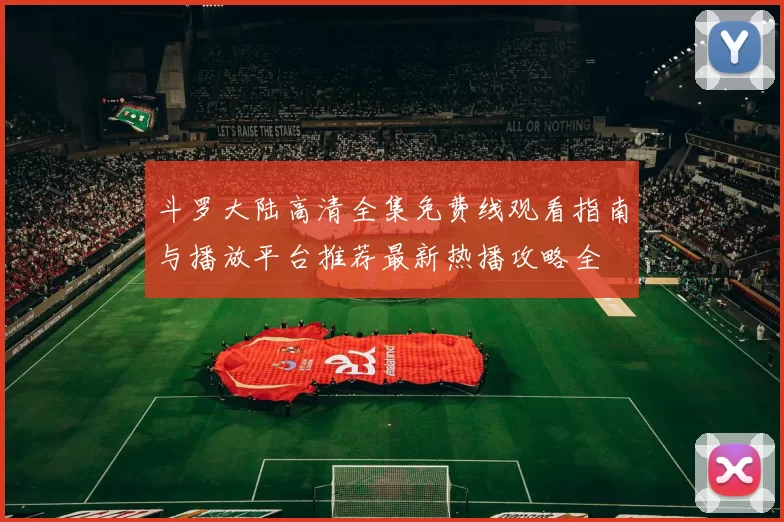 斗罗大陆高清全集免费线观看指南与播放平台推荐最新热播攻略全