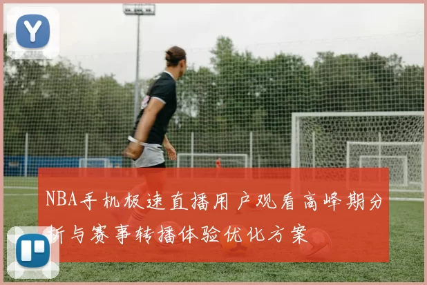 NBA手机极速直播用户观看高峰期分析与赛事转播体验优化方案
