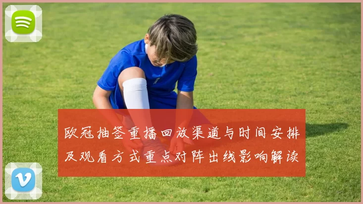 欧冠抽签重播回放渠道与时间安排及观看方式重点对阵出线影响解读