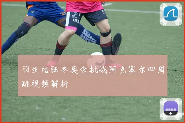 羽生结弦冬奥会挑战阿克塞尔四周跳视频解析