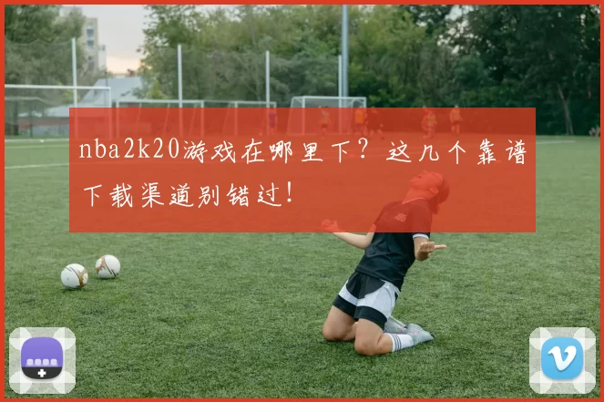 nba2k20游戏在哪里下?这几个靠谱下载渠道别错过!