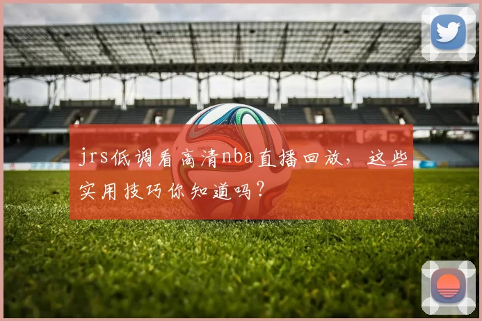 jrs低调看高清nba直播回放，这些实用技巧你知道吗？