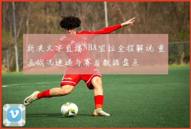 新浪文字直播NBA宝拉全程解说 重点战况速递与赛后数据盘点