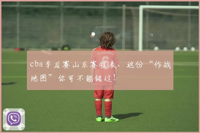 cba季后赛山东赛程表，这份“作战地图”你可不能错过！