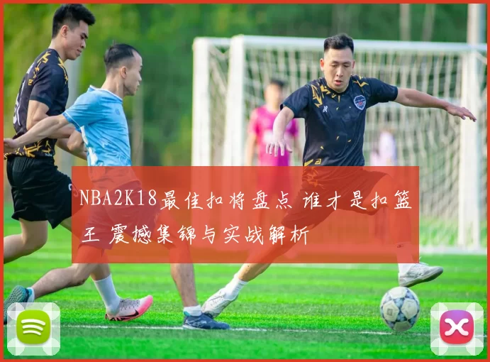NBA2K18最佳扣将盘点 谁才是扣篮王 震撼集锦与实战解析
