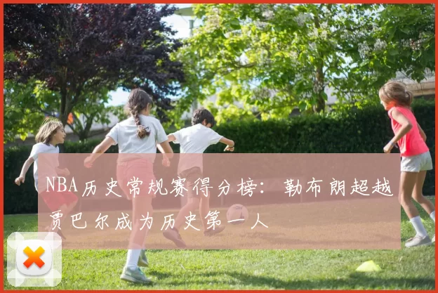 NBA历史常规赛得分榜：勒布朗超越贾巴尔成为历史第一人