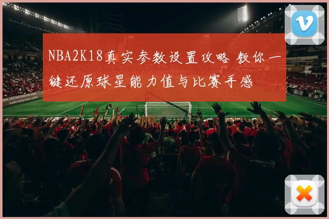 NBA2K18真实参数设置攻略 教你一键还原球星能力值与比赛手感