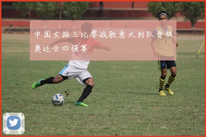 中国女排三比零战胜意大利队晋级奥运会四强赛