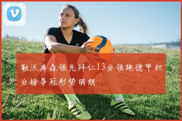 勒沃库森领先拜仁13分领跑德甲积分榜争冠形势明朗