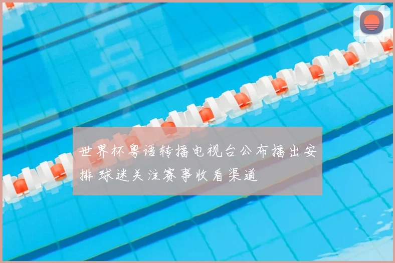 世界杯粤语转播电视台公布播出安排 球迷关注赛事收看渠道