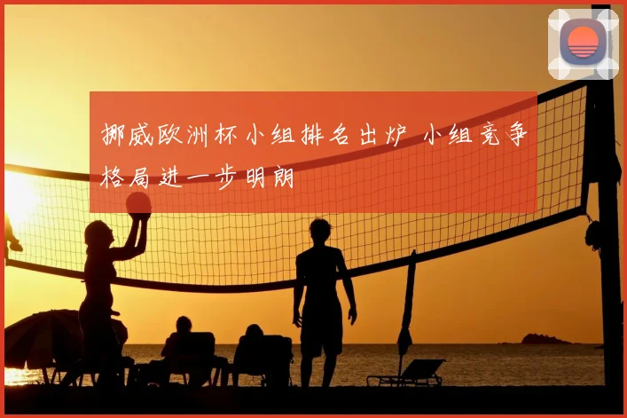 挪威欧洲杯小组排名出炉 小组竞争格局进一步明朗