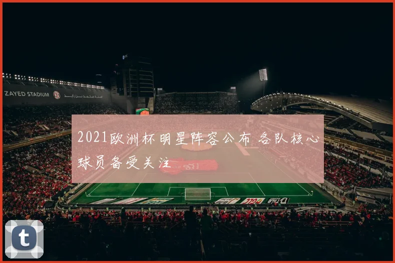 2021欧洲杯明星阵容公布 各队核心球员备受关注