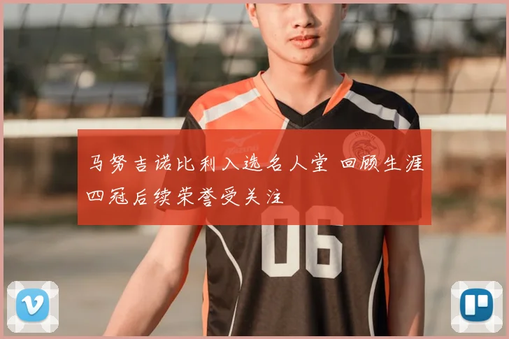 马努吉诺比利入选名人堂 回顾生涯四冠后续荣誉受关注