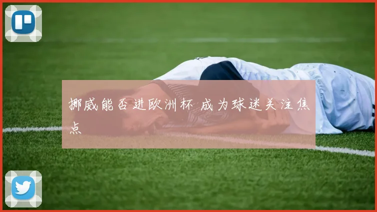 挪威能否进欧洲杯 成为球迷关注焦点