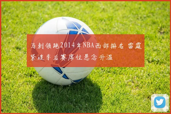 马刺领跑2014年NBA西部排名 雷霆紧追季后赛席位悬念升温