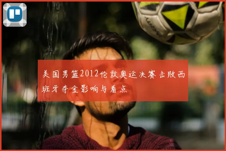美国男篮2012伦敦奥运决赛击败西班牙夺金影响与看点