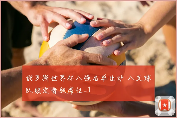 俄罗斯世界杯八强名单出炉 八支球队锁定晋级席位_1