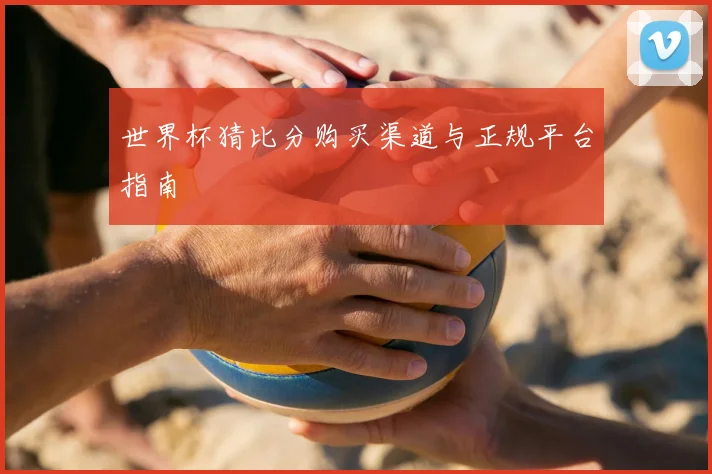 世界杯猜比分购买渠道与正规平台指南