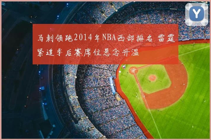 马刺领跑2014年NBA西部排名 雷霆紧追季后赛席位悬念升温