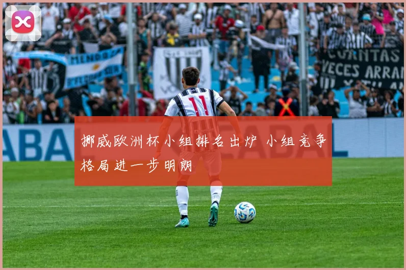 挪威欧洲杯小组排名出炉 小组竞争格局进一步明朗
